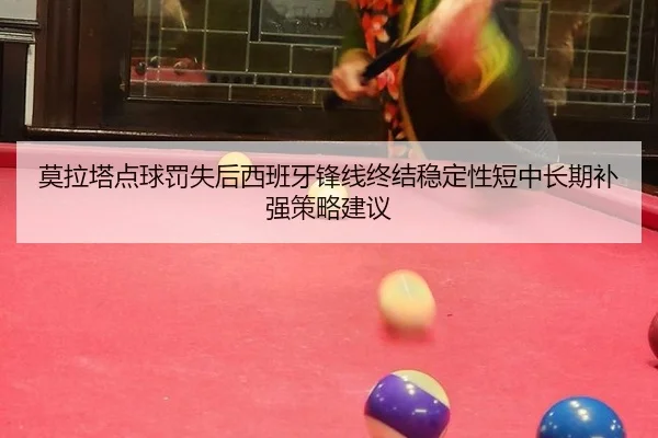莫拉塔点球罚失后西班牙锋线终结稳定性短中长期补强策略建议