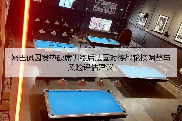 姆巴佩因发热缺席训练后法国对德战轮换调整与风险评估建议