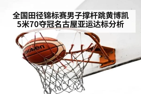 全国田径锦标赛男子撑杆跳黄博凯5米70夺冠名古屋亚运达标分析