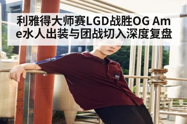 利雅得大师赛LGD战胜OG Ame水人出装与团战切入深度复盘